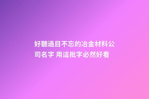 好聽過目不忘的冶金材料公司名字 用這批字必然好看-第1張-公司起名-玄機派